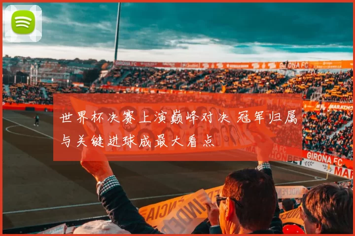 世界杯决赛上演巅峰对决 冠军归属与关键进球成最大看点