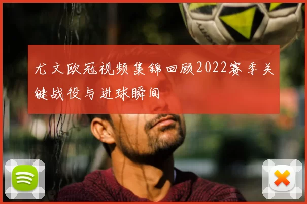 尤文欧冠视频集锦回顾2022赛季关键战役与进球瞬间