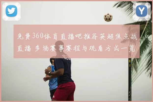 免费360体育直播吧推荐英超焦点战直播 多场赛事赛程与观看方式一览