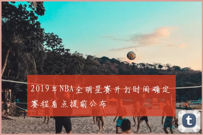 2019年NBA全明星赛开打时间确定 赛程看点提前公布