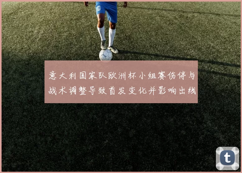意大利国家队欧洲杯小组赛伤停与战术调整导致首发变化并影响出线前景