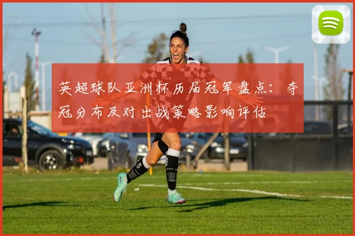 英超球队亚洲杯历届冠军盘点:夺冠分布及对出战策略影响评估