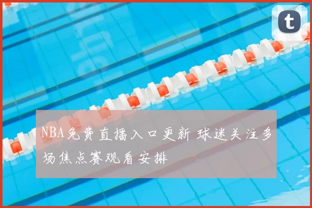 NBA免费直播入口更新 球迷关注多场焦点赛观看安排