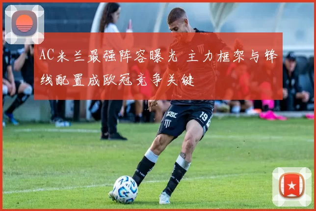 AC米兰最强阵容曝光 主力框架与锋线配置成欧冠竞争关键