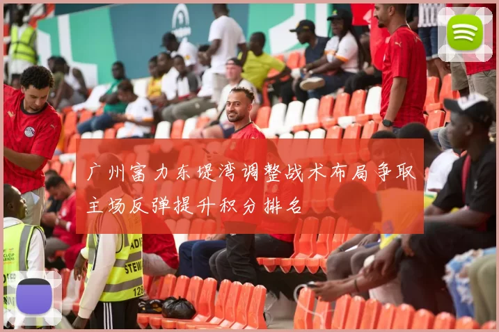 广州富力东堤湾调整战术布局争取主场反弹提升积分排名