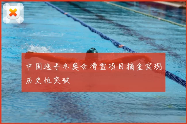 中国选手冬奥会滑雪项目摘金实现历史性突破