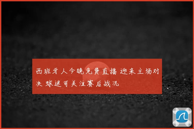西班牙人今晚免费直播 迎来主场对决 球迷可关注赛后战况