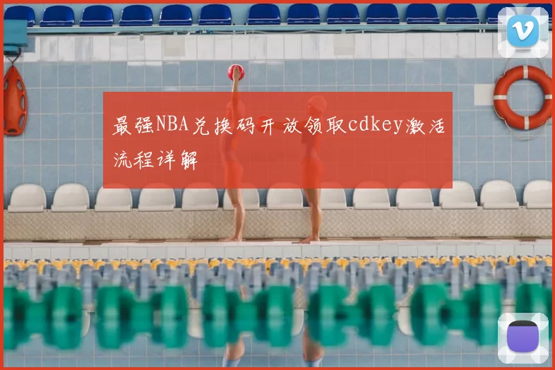 最强NBA兑换码开放领取cdkey激活流程详解