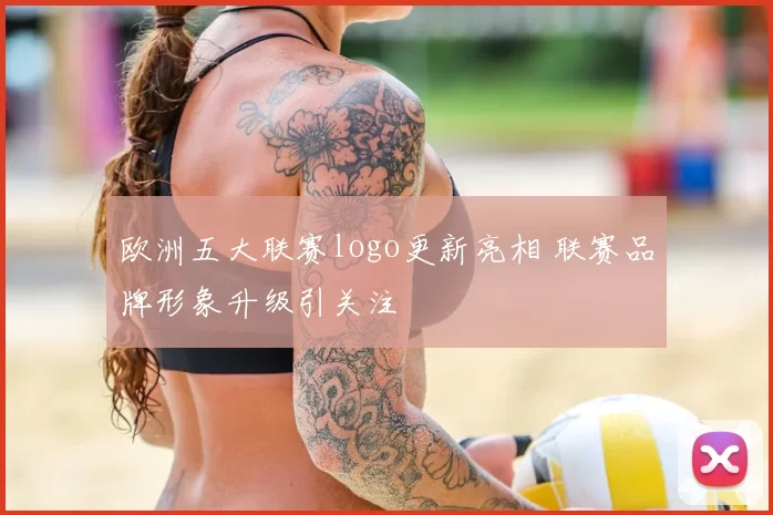 欧洲五大联赛logo更新亮相 联赛品牌形象升级引关注