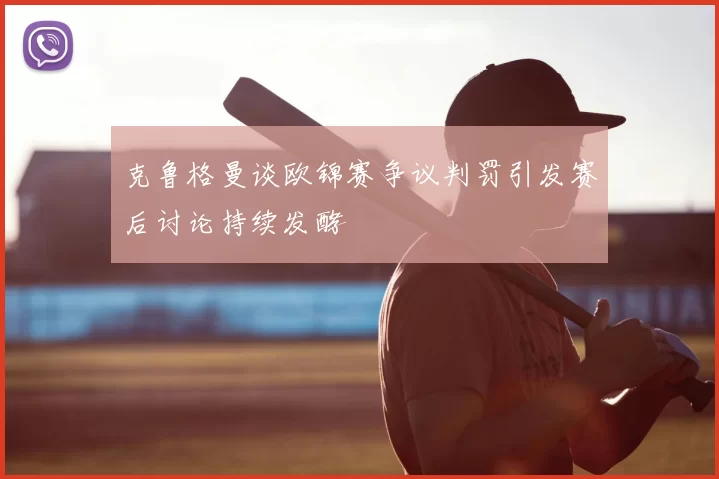 克鲁格曼谈欧锦赛争议判罚引发赛后讨论持续发酵