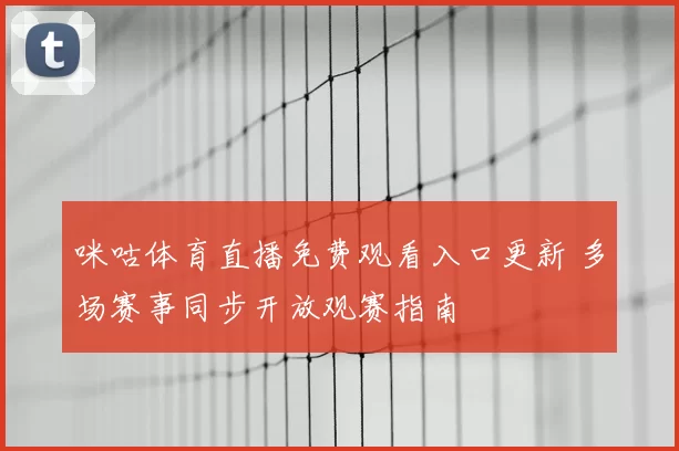 咪咕体育直播免费观看入口更新 多场赛事同步开放观赛指南