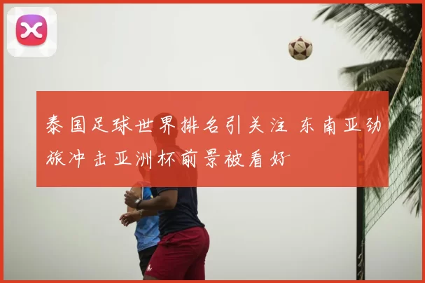 泰国足球世界排名引关注 东南亚劲旅冲击亚洲杯前景被看好