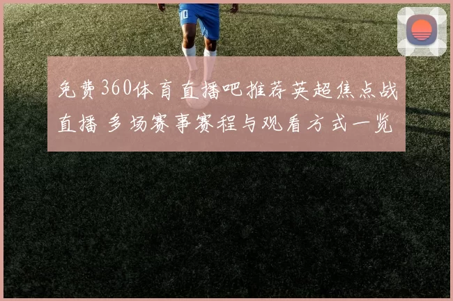 免费360体育直播吧推荐英超焦点战直播 多场赛事赛程与观看方式一览