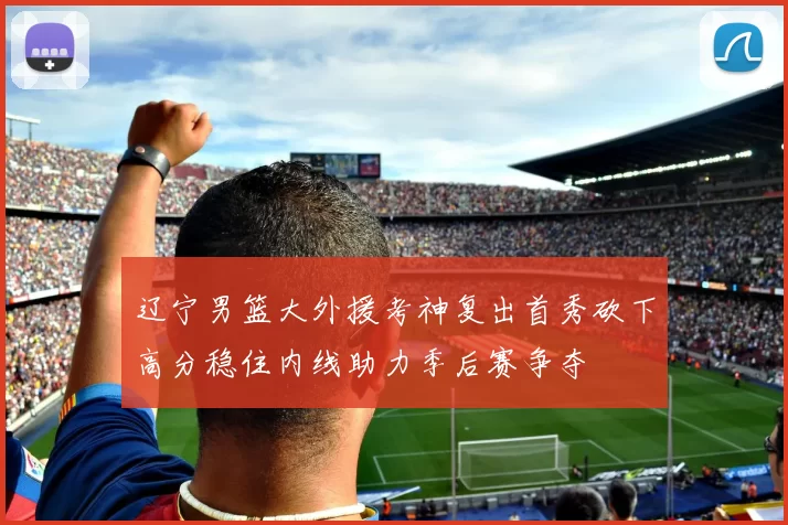 辽宁男篮大外援考神复出首秀砍下高分稳住内线助力季后赛争夺