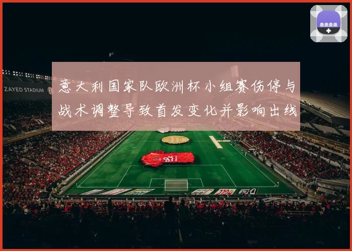 意大利国家队欧洲杯小组赛伤停与战术调整导致首发变化并影响出线前景