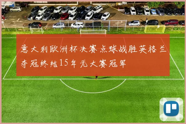 意大利欧洲杯决赛点球战胜英格兰夺冠终结15年无大赛冠军
