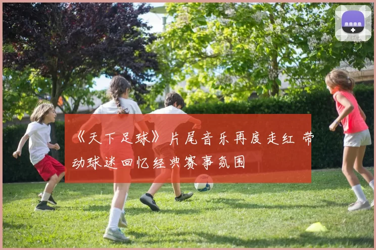 《天下足球》片尾音乐再度走红 带动球迷回忆经典赛事氛围