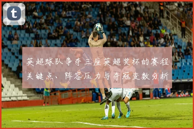 英超球队争夺三座英超奖杯的赛程关键点、阵容压力与夺冠变数分析