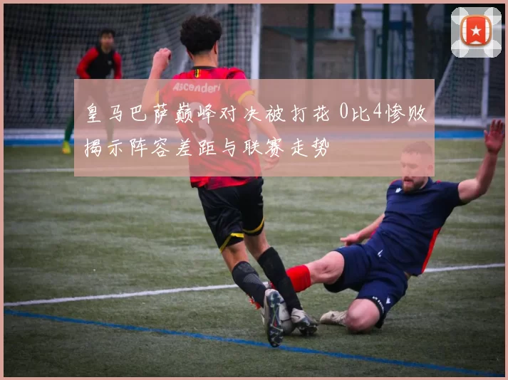 皇马巴萨巅峰对决被打花 0比4惨败揭示阵容差距与联赛走势