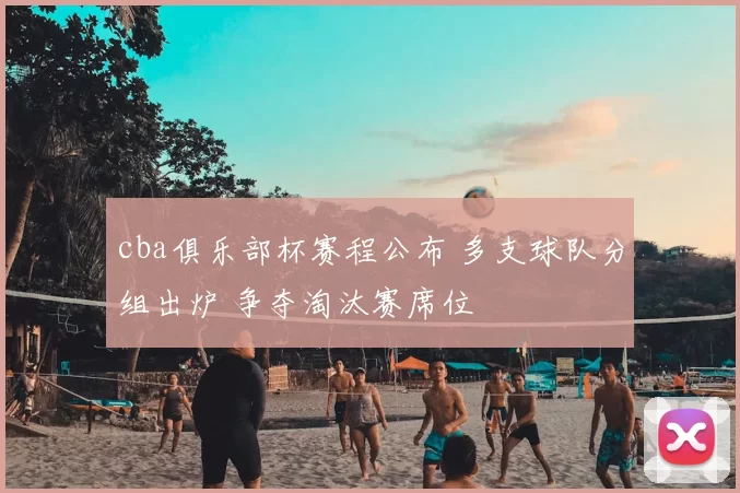 cba俱乐部杯赛程公布 多支球队分组出炉 争夺淘汰赛席位