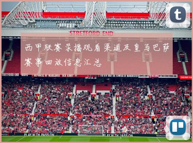 西甲联赛录播观看渠道及皇马巴萨赛事回放信息汇总