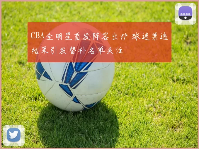 CBA全明星首发阵容出炉 球迷票选结果引发替补名单关注