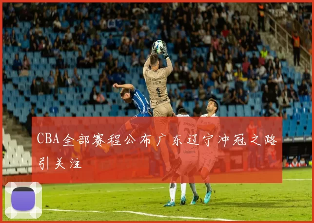 CBA全部赛程公布广东辽宁冲冠之路引关注