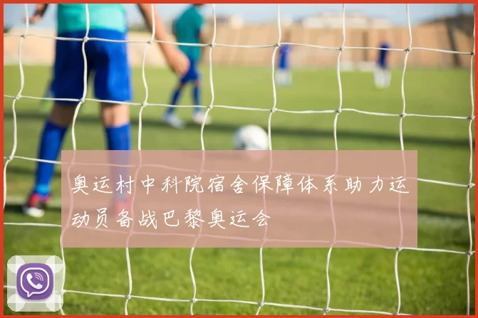 奥运村中科院宿舍保障体系助力运动员备战巴黎奥运会