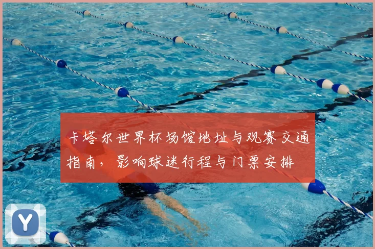 卡塔尔世界杯场馆地址与观赛交通指南，影响球迷行程与门票安排