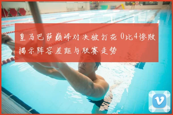 皇马巴萨巅峰对决被打花 0比4惨败揭示阵容差距与联赛走势