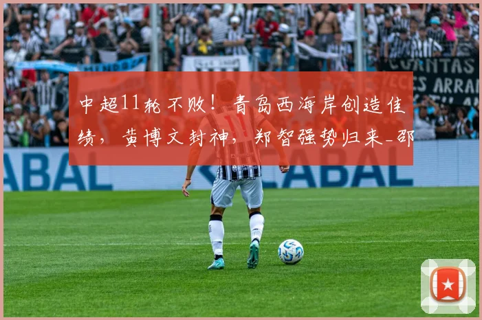 中超11轮不败!青岛西海岸创造佳绩,黄博文封神,郑智强势归来_邵佳一_平局_赛季