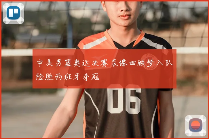 中美男篮奥运决赛录像回顾梦八队险胜西班牙夺冠