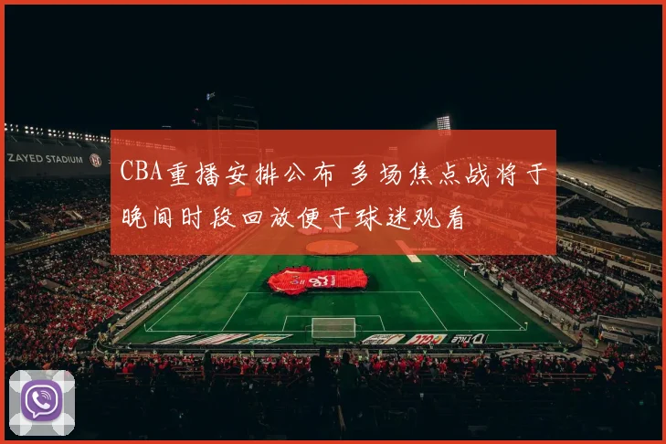 CBA重播安排公布 多场焦点战将于晚间时段回放便于球迷观看