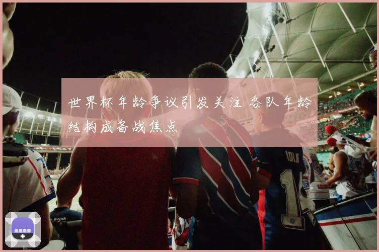 世界杯年龄争议引发关注 各队年龄结构成备战焦点