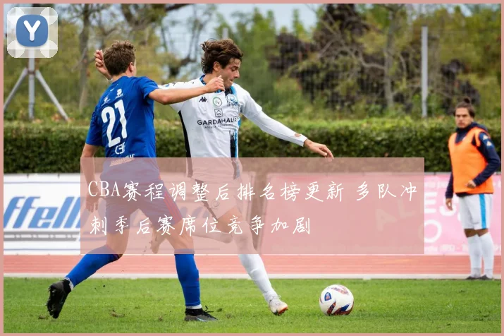 CBA赛程调整后排名榜更新 多队冲刺季后赛席位竞争加剧