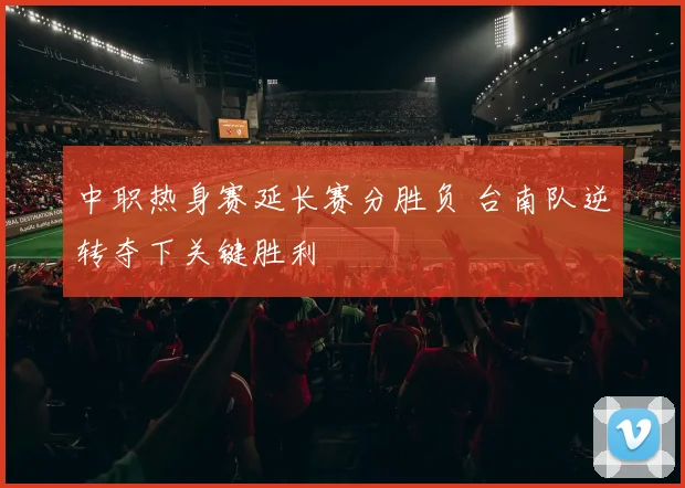 中职热身赛延长赛分胜负 台南队逆转夺下关键胜利