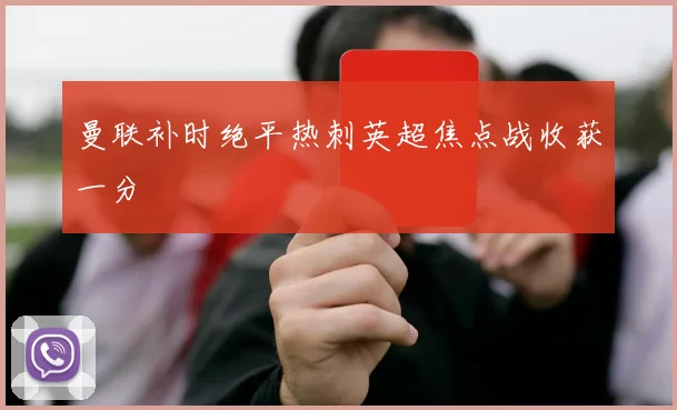 曼联补时绝平热刺英超焦点战收获一分