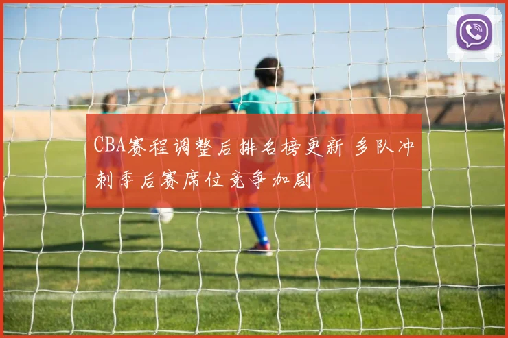 CBA赛程调整后排名榜更新 多队冲刺季后赛席位竞争加剧