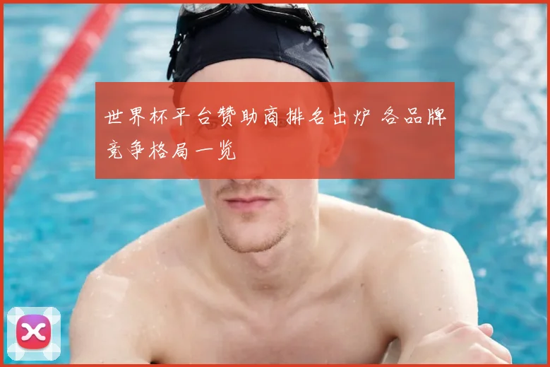 世界杯平台赞助商排名出炉 各品牌竞争格局一览