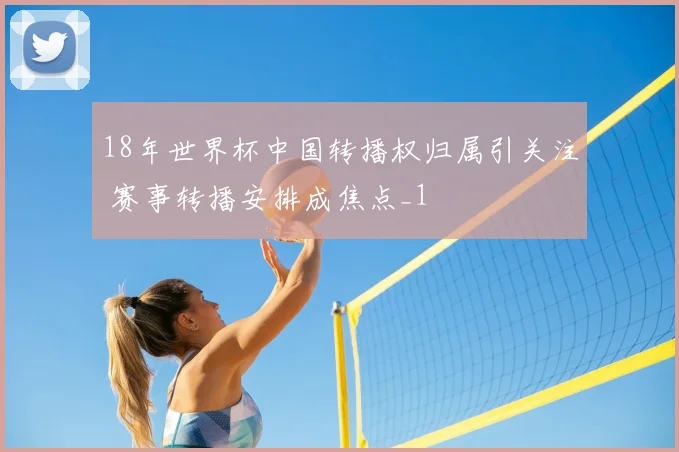 18年世界杯中国转播权归属引关注 赛事转播安排成焦点_1
