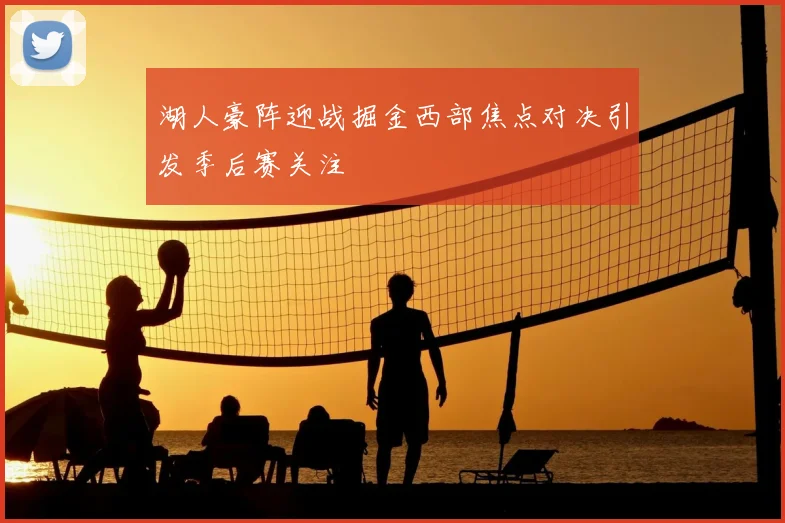 湖人豪阵迎战掘金西部焦点对决引发季后赛关注