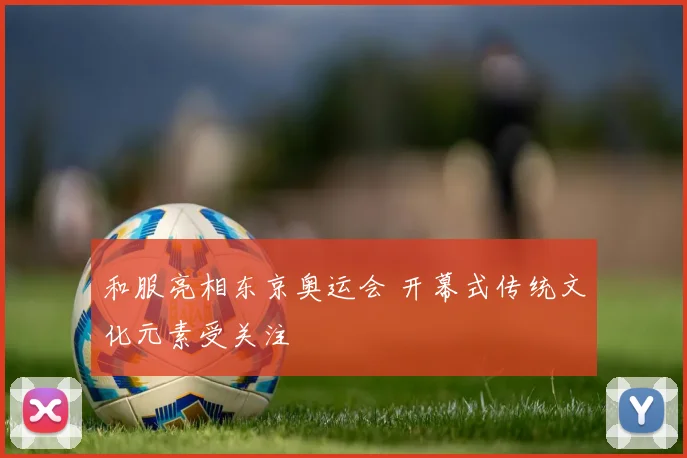 和服亮相东京奥运会 开幕式传统文化元素受关注