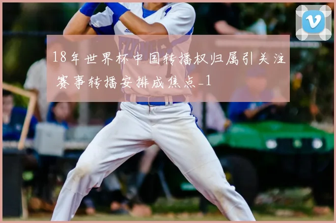 18年世界杯中国转播权归属引关注 赛事转播安排成焦点_1
