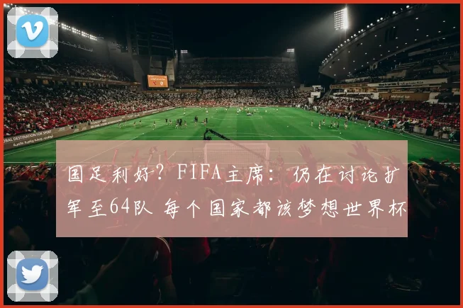 国足利好?FIFA主席:仍在讨论扩军至64队 每个国家都该梦想世界杯