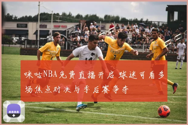 咪咕NBA免费直播开启 球迷可看多场焦点对决与季后赛争夺