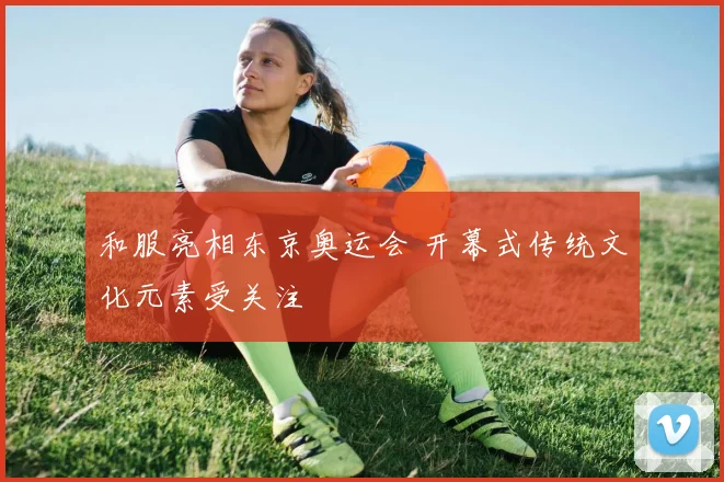 和服亮相东京奥运会 开幕式传统文化元素受关注