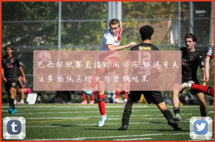 巴西杯联赛直播时间公布 球迷可关注多场焦点对决与晋级结果