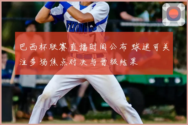 巴西杯联赛直播时间公布 球迷可关注多场焦点对决与晋级结果