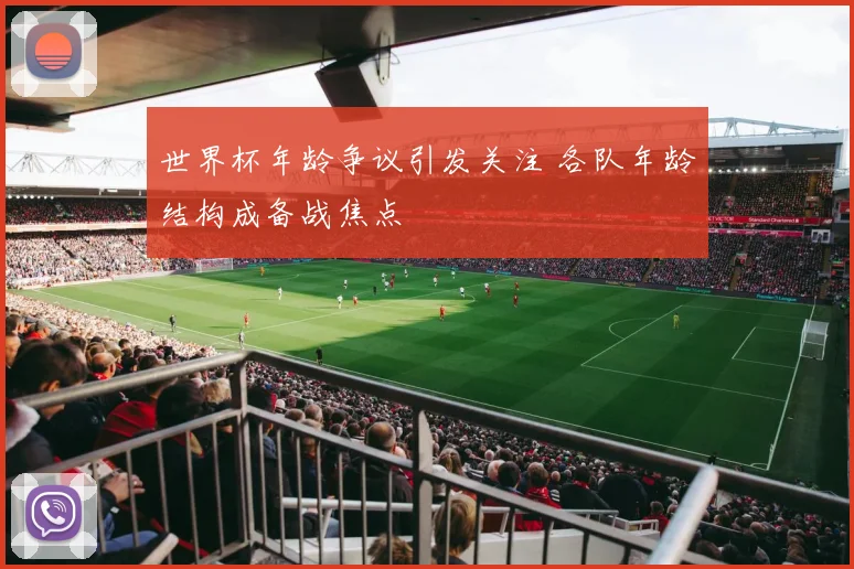 世界杯年龄争议引发关注 各队年龄结构成备战焦点