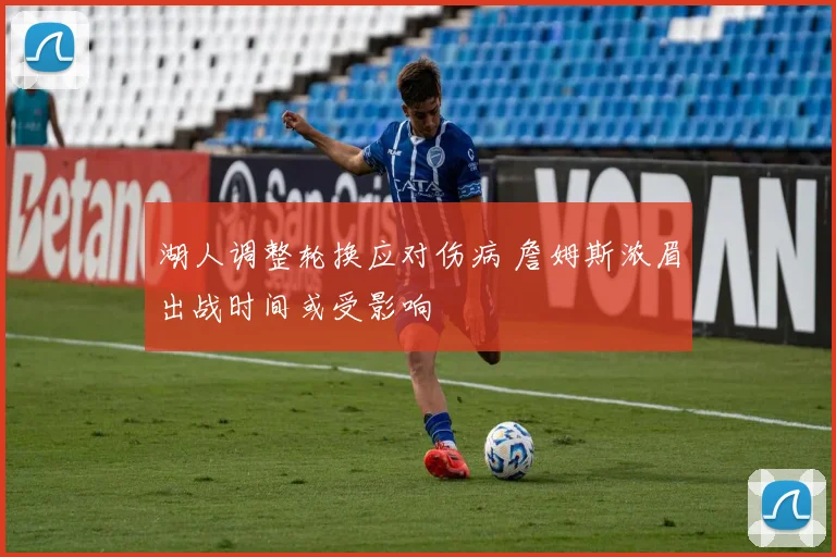 湖人调整轮换应对伤病 詹姆斯浓眉出战时间或受影响